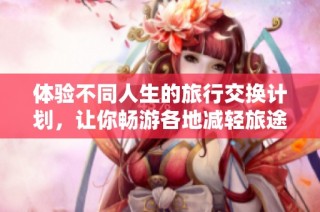 体验不同人生的旅行交换计划，让你畅游各地减轻旅途负担