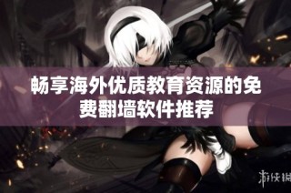 畅享海外优质教育资源的免费翻墙软件推荐