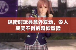 逛街时玩具意外发动，令人哭笑不得的奇妙冒险