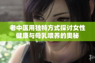 老中医用独特方式探讨女性健康与母乳喂养的奥秘