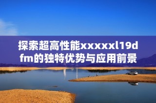 探索超高性能xxxxxl19dfm的独特优势与应用前景