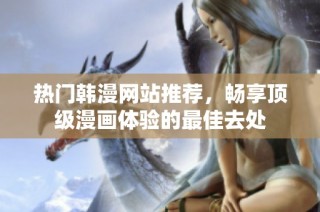 热门韩漫网站推荐，畅享顶级漫画体验的最佳去处