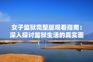 女子监狱完整版观看指南：深入探讨监狱生活的真实面貌