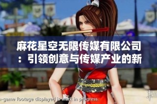 麻花星空无限传媒有限公司：引领创意与传媒产业的新风潮