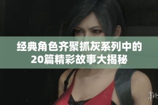 经典角色齐聚抓灰系列中的20篇精彩故事大揭秘