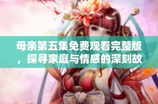 母亲第五集免费观看完整版，探寻家庭与情感的深刻故事