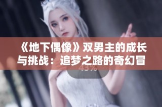 《地下偶像》双男主的成长与挑战：追梦之路的奇幻冒险
