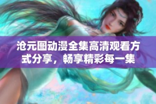 沧元图动漫全集高清观看方式分享，畅享精彩每一集
