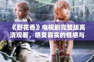 《野花香》电视剧完整版高清观看，感受真实的情感与人生故事