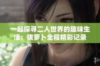 一起探寻二人世界的趣味生活：拔萝卜全程精彩记录