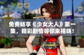 免费畅享《少女大人》第一集，精彩剧情等你来揭晓！