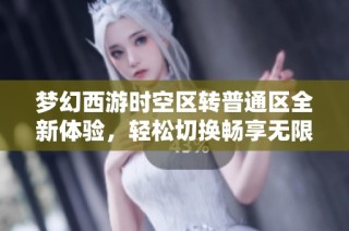 梦幻西游时空区转普通区全新体验，轻松切换畅享无限乐趣