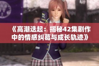 《高潮迭起：揭秘42集剧作中的情感纠葛与成长轨迹》