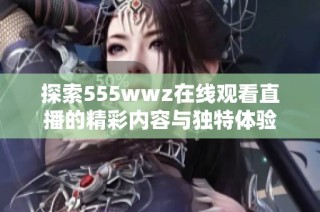 探索555wwz在线观看直播的精彩内容与独特体验