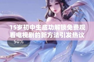 15岁初中生成功解锁免费观看电视剧的新方法引发热议