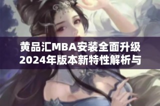 黄品汇MBA安装全面升级2024年版本新特性解析与应用指南