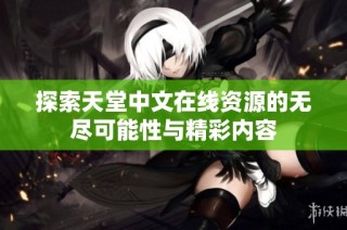 探索天堂中文在线资源的无尽可能性与精彩内容