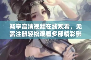 畅享高清视频在线观看，无需注册轻松观看多部精彩影片