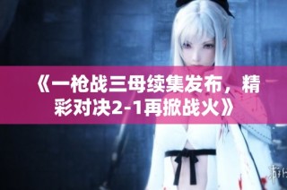 《一枪战三母续集发布，精彩对决2-1再掀战火》