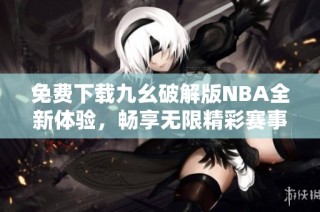 免费下载九幺破解版NBA全新体验，畅享无限精彩赛事