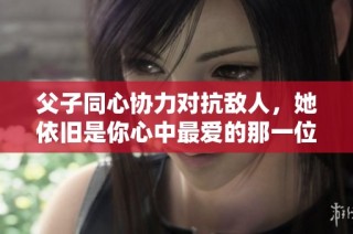 父子同心协力对抗敌人，她依旧是你心中最爱的那一位