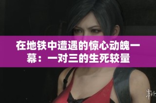 在地铁中遭遇的惊心动魄一幕：一对三的生死较量