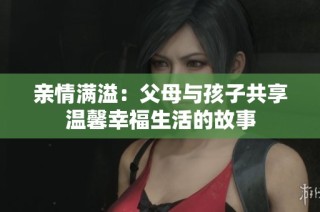 亲情满溢：父母与孩子共享温馨幸福生活的故事