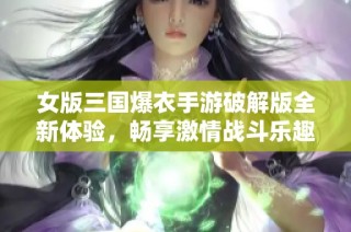 女版三国爆衣手游破解版全新体验，畅享激情战斗乐趣!