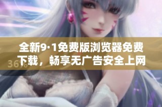 全新9·1免费版浏览器免费下载，畅享无广告安全上网体验