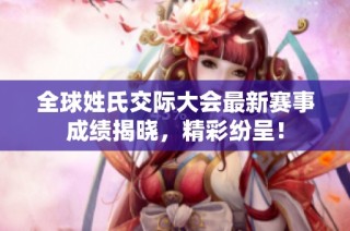 全球姓氏交际大会最新赛事成绩揭晓，精彩纷呈！