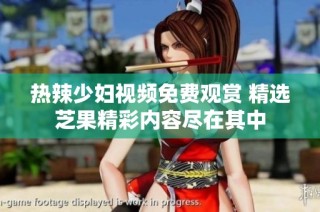 热辣少妇视频免费观赏 精选芝果精彩内容尽在其中