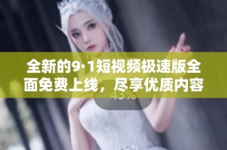 全新的9·1短视频极速版全面免费上线，尽享优质内容体验！