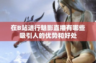 在B站进行魅影直播有哪些吸引人的优势和好处