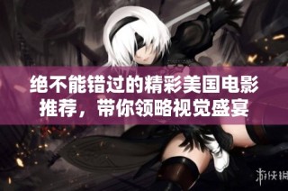 绝不能错过的精彩美国电影推荐，带你领略视觉盛宴