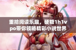 重拾阅读乐趣，硬糖1h1vpo带你领略精彩小说世界