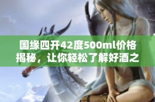 国缘四开42度500ml价格揭秘，让你轻松了解好酒之选