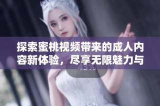 探索蜜桃视频带来的成人内容新体验，尽享无限魅力与精彩