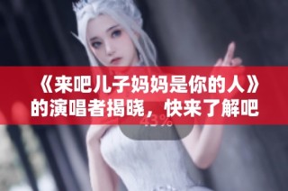 《来吧儿子妈妈是你的人》的演唱者揭晓，快来了解吧！