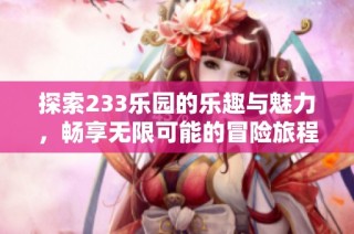 探索233乐园的乐趣与魅力，畅享无限可能的冒险旅程