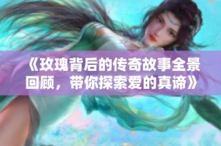 《玫瑰背后的传奇故事全景回顾，带你探索爱的真谛》