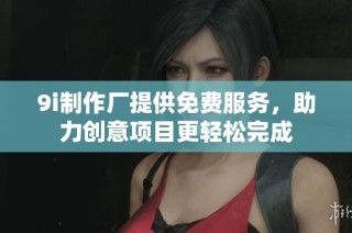9i制作厂提供免费服务，助力创意项目更轻松完成