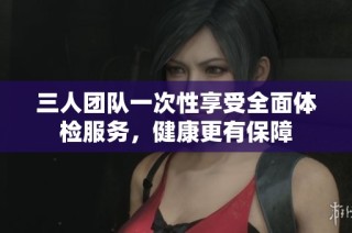 三人团队一次性享受全面体检服务，健康更有保障
