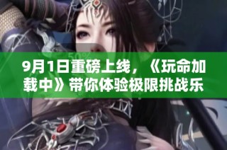 9月1日重磅上线，《玩命加载中》带你体验极限挑战乐趣