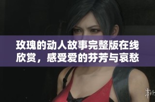 玫瑰的动人故事完整版在线欣赏，感受爱的芬芳与哀愁