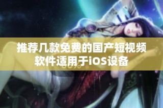 推荐几款免费的国产短视频软件适用于iOS设备