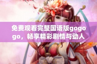 免费观看完整国语版gogogo，畅享精彩剧情与动人音乐
