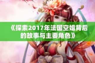 《探索2017年法国空姐背后的故事与主要角色》