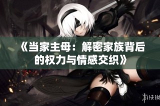 《当家主母：解密家族背后的权力与情感交织》