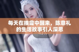 每天在挨龠中醒来，陈意礼的生活故事引人深思