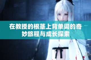 在教授的根茎上背单词的奇妙旅程与成长探索